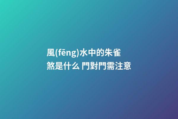 風(fēng)水中的朱雀煞是什么 門對門需注意